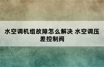 水空调机组故障怎么解决 水空调压差控制阀